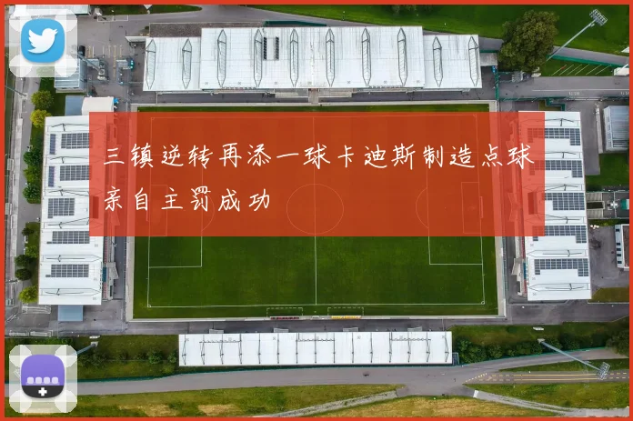 三镇逆转再添一球卡迪斯制造点球亲自主罚成功