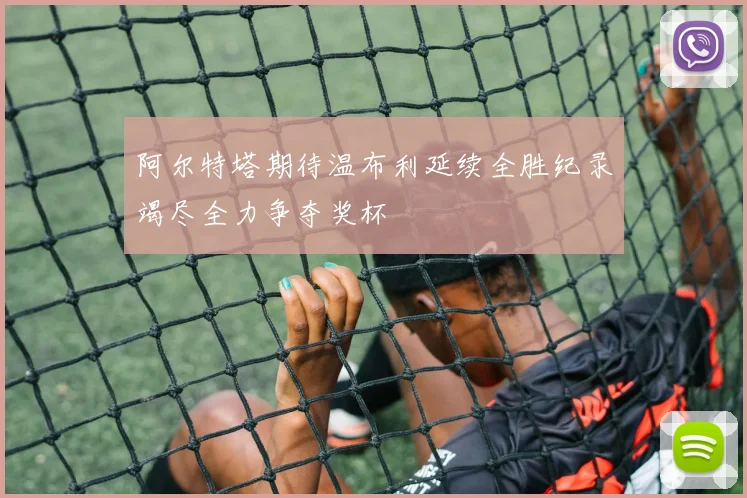 阿尔特塔期待温布利延续全胜纪录竭尽全力争夺奖杯