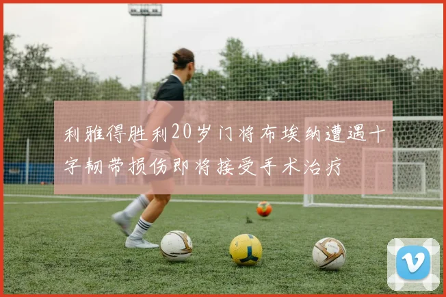 利雅得胜利20岁门将布埃纳遭遇十字韧带损伤即将接受手术治疗