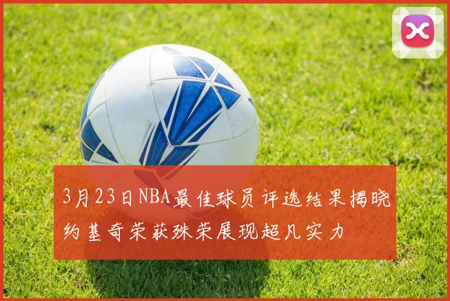 3月23日NBA最佳球员评选结果揭晓约基奇荣获殊荣展现超凡实力