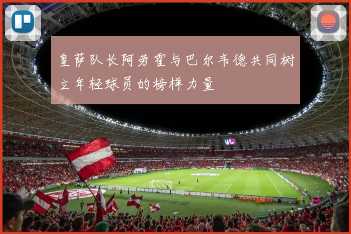 皇萨队长阿劳霍与巴尔韦德共同树立年轻球员的榜样力量