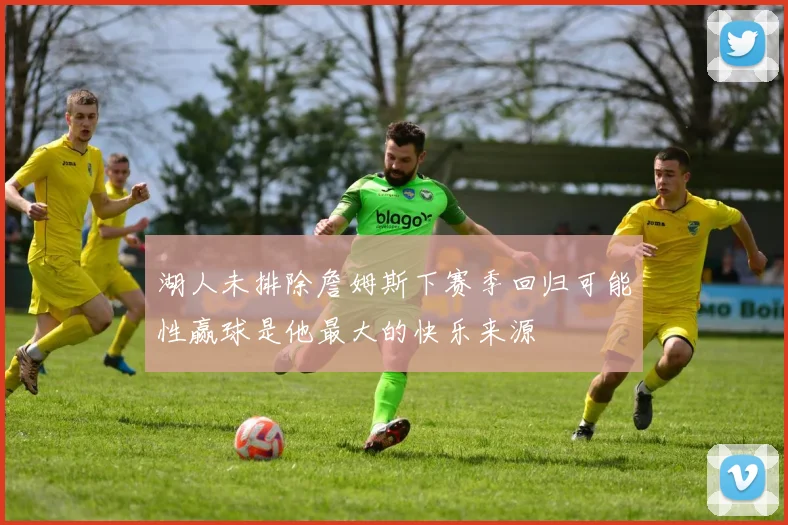 湖人未排除詹姆斯下赛季回归可能性赢球是他最大的快乐来源