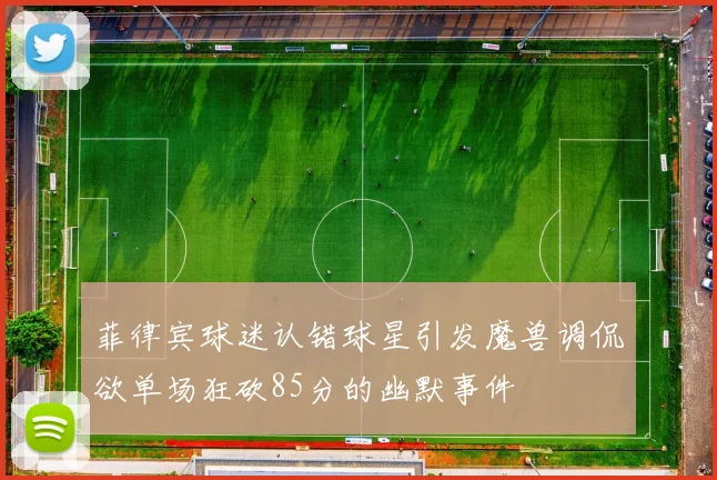菲律宾球迷认错球星引发魔兽调侃欲单场狂砍85分的幽默事件