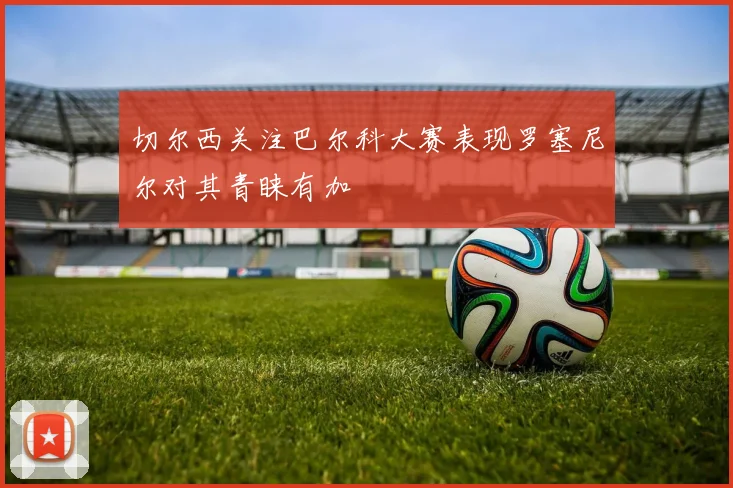 切尔西关注巴尔科大赛表现罗塞尼尔对其青睐有加