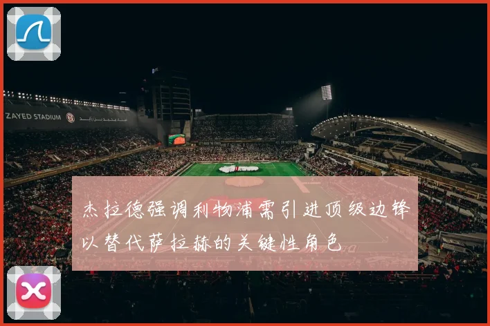 杰拉德强调利物浦需引进顶级边锋以替代萨拉赫的关键性角色
