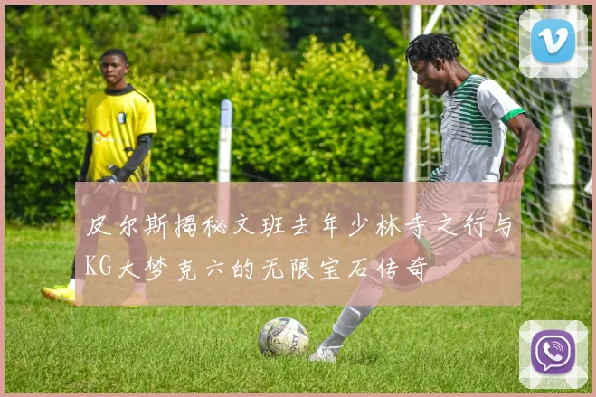 皮尔斯揭秘文班去年少林寺之行与KG大梦克六的无限宝石传奇