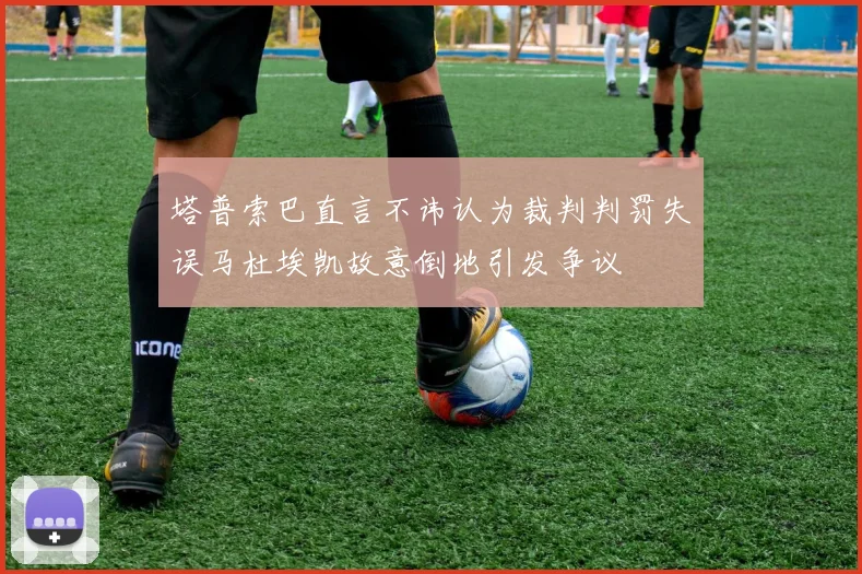 塔普索巴直言不讳认为裁判判罚失误马杜埃凯故意倒地引发争议