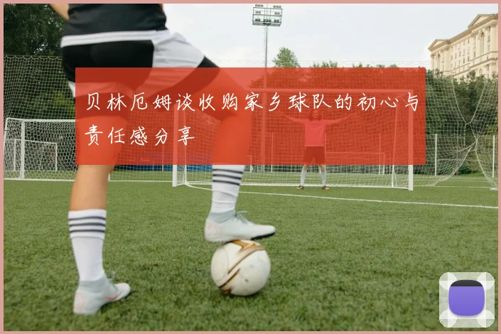 贝林厄姆谈收购家乡球队的初心与责任感分享