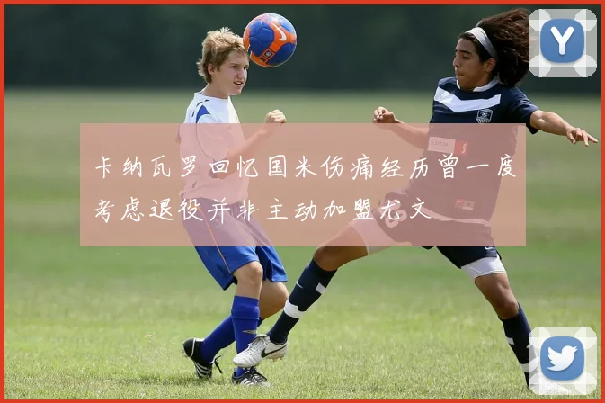 卡纳瓦罗回忆国米伤痛经历曾一度考虑退役并非主动加盟尤文
