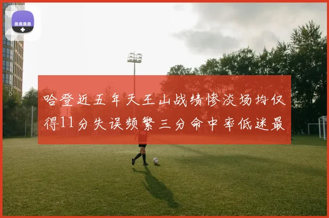 哈登近五年天王山战绩惨淡场均仅得11分失误频繁三分命中率低迷最终均遭淘汰