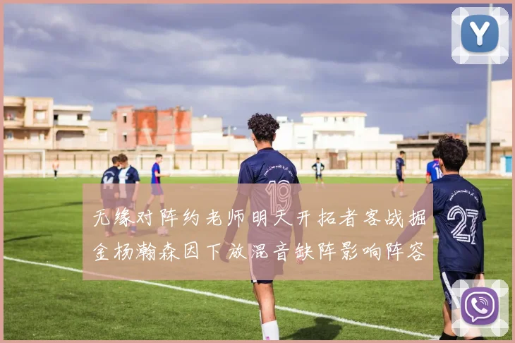 无缘对阵约老师明天开拓者客战掘金杨瀚森因下放混音缺阵影响阵容