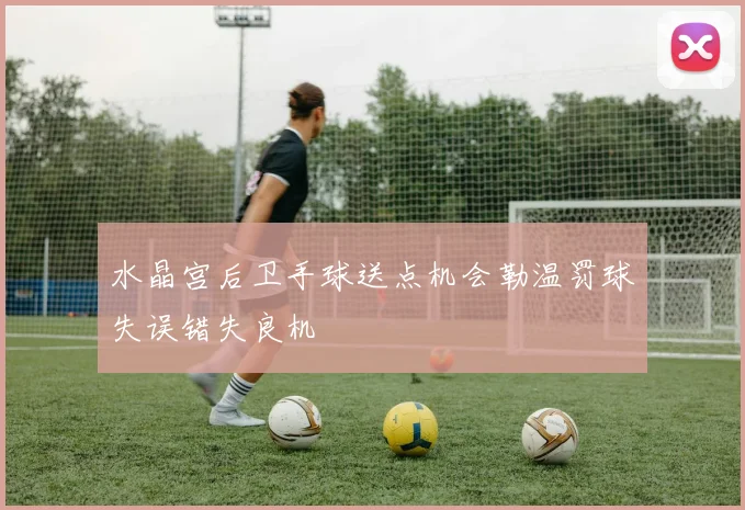 水晶宫后卫手球送点机会勒温罚球失误错失良机