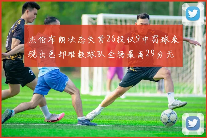 杰伦布朗状态失常26投仅9中罚球表现出色却难救球队全场最高29分无奈空砍