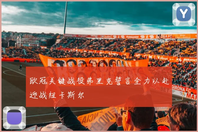 欧冠关键战役弗里克誓言全力以赴迎战纽卡斯尔