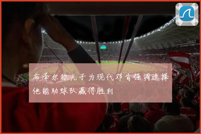 布泽尔称儿子为现代邓肯强调选择他能助球队赢得胜利