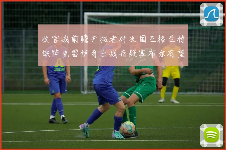 收官战前瞻开拓者对决国王格兰特缺阵克雷伊奇出战存疑塞布尔有望上场