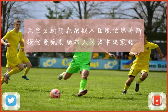 天空分析阿森纳战术困境伯恩茅斯模仿曼城前场四人封堵中路策略