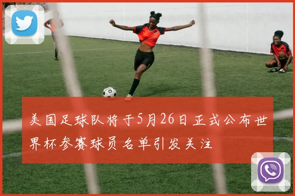 美国足球队将于5月26日正式公布世界杯参赛球员名单引发关注