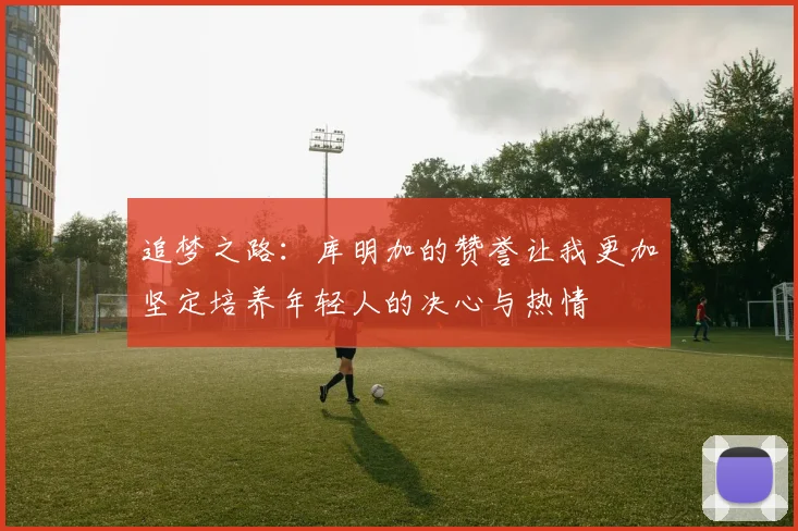 追梦之路：库明加的赞誉让我更加坚定培养年轻人的决心与热情