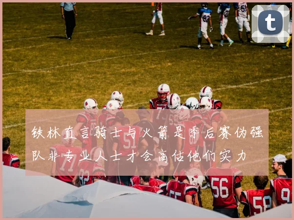 铁林直言骑士与火箭是季后赛伪强队非专业人士才会高估他们实力