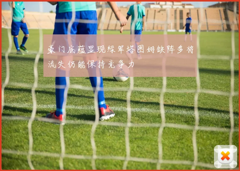 豪门底蕴显现绿军塔图姆缺阵多将流失仍能保持竞争力